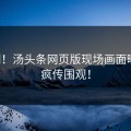 刚刚！汤头条网页版现场画面曝光，疯传围观！