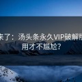 教程来了：汤头条永久VIP破解版怎么用才不尴尬？