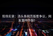 现场实录：汤头条网页版惹争议，网友直呼炸裂！