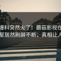 实时爆料突然火了！蘑菇影视在线观看明星居然刷屏不断，真相让人瞠目