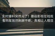 实时爆料突然火了！蘑菇影视在线观看明星居然刷屏不断，真相让人瞠目