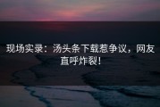现场实录：汤头条下载惹争议，网友直呼炸裂！
