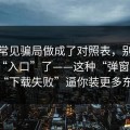 我把常见骗局做成了对照表，别再搜这些“入口”了——这种“弹窗更新”用“下载失败”逼你装更多东西