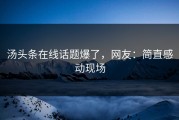 汤头条在线话题爆了，网友：简直感动现场