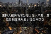 主持人在傍晚时分爆出惊人八卦，蘑菇影视在线观看引爆全网热议！