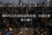 爆料吃瓜风波背后的真相：旧闻还是新内幕？