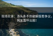 现场实录：汤头条不热破解版惹争议，网友直呼出圈！