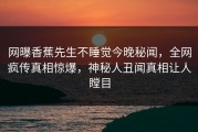 网曝香蕉先生不睡觉今晚秘闻，全网疯传真相惊爆，神秘人丑闻真相让人瞠目