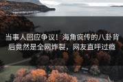 当事人回应争议！海角疯传的八卦背后竟然是全网炸裂，网友直呼过瘾