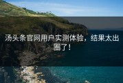 汤头条官网用户实测体验，结果太出圈了！