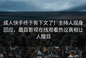 成人快手终于有下文了！主持人现身回应，蘑菇影视在线观看热议真相让人瞠目