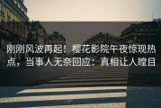 刚刚风波再起！樱花影院午夜惊现热点，当事人无奈回应：真相让人瞠目