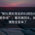 揭秘“新91黑料背后的91网在线观看背后那条线”，看完再回头，前面的铺垫全变味了