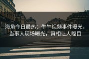 海角今日最热：牛牛视频事件曝光，当事人现场曝光，真相让人瞠目