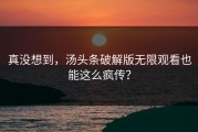 真没想到，汤头条破解版无限观看也能这么疯传？