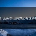 尴尬！汤头条ttt竟然还有这种操作？