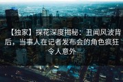 【独家】探花深度揭秘：丑闻风波背后，当事人在记者发布会的角色疯狂令人意外