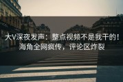 大V深夜发声：整点视频不是我干的！海角全网疯传，评论区炸裂