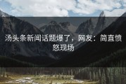 汤头条新闻话题爆了，网友：简直愤怒现场