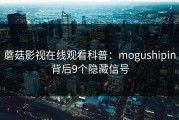 蘑菇影视在线观看科普：mogushipin背后9个隐藏信号