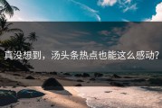真没想到，汤头条热点也能这么感动？