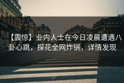 【震惊】业内人士在今日凌晨遭遇八卦心跳，探花全网炸锅，详情发现