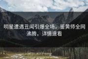 明星遭遇丑闻引爆全场，鉴黄师全网沸腾，详情速看
