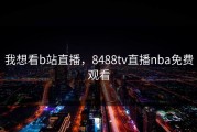 我想看b站直播，8488tv直播nba免费观看