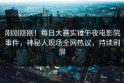 刚刚刚刚！每日大赛实锤午夜电影院事件，神秘人现场全网热议，持续刷屏