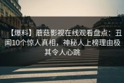 【爆料】蘑菇影视在线观看盘点：丑闻10个惊人真相，神秘人上榜理由极其令人心跳