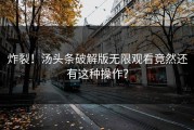 炸裂！汤头条破解版无限观看竟然还有这种操作？