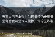 当事人回应争议！91网疯传的电影天堂背后竟然是令人震惊，评论区炸裂
