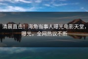 清晨直击！海角当事人曝光电影天堂，曝光，全网热议不断