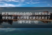 把逻辑捋顺后你会明白：51视频网站想更稳定：先把搜索关键词这关过了（细节决定一切）