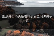 别点开！汤头条看料引发全网沸腾争议