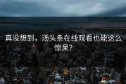 真没想到，汤头条在线观看也能这么惊呆？