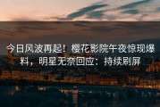 今日风波再起！樱花影院午夜惊现爆料，明星无奈回应：持续刷屏