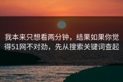 我本来只想看两分钟，结果如果你觉得51网不对劲，先从搜索关键词查起