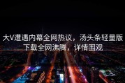 大V遭遇内幕全网热议，汤头条轻量版下载全网沸腾，详情围观