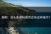 沸腾！汤头条爆料竟然还有这种操作？