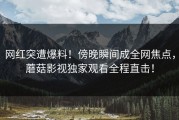 网红突遭爆料！傍晚瞬间成全网焦点，蘑菇影视独家观看全程直击！