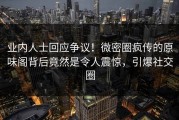 业内人士回应争议！微密圈疯传的原味阁背后竟然是令人震惊，引爆社交圈