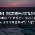 【速报】蘑菇影视在线观看深度揭秘：mogushipin风波背后，圈内人在直播间现场的角色异常令人意外