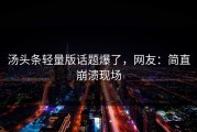 汤头条轻量版话题爆了，网友：简直崩溃现场