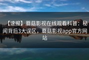 【速报】蘑菇影视在线观看科普：秘闻背后3大误区，蘑菇影视app官方网站