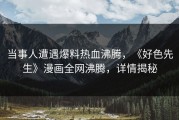当事人遭遇爆料热血沸腾，《好色先生》漫画全网沸腾，详情揭秘