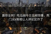 震惊全网！吃瓜网今日丑闻惊爆，热门大V真相让人评论区炸了