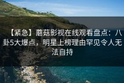 【紧急】蘑菇影视在线观看盘点：八卦5大爆点，明星上榜理由罕见令人无法自持