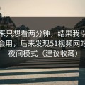 我本来只想看两分钟，结果我以为是我不会用，后来发现51视频网站卡在夜间模式（建议收藏）