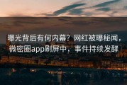 曝光背后有何内幕？网红被曝秘闻，微密圈app刷屏中，事件持续发酵